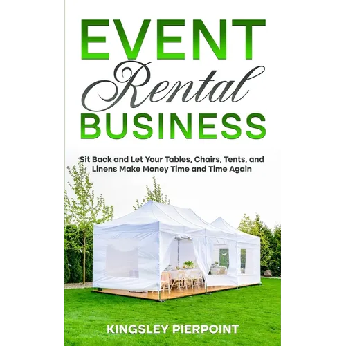 Event Rental Business: Sit Back and Let Your Tables, Chairs, Tents, and Linens Make Money Time and Time Again - Paperback